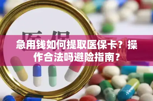 急用钱如何提取医保卡？操作合法吗避险指南？